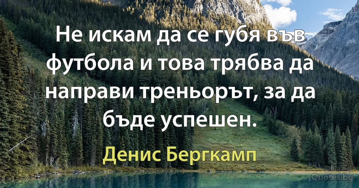 Не искам да се губя във футбола и това трябва да направи треньорът, за да бъде успешен. (Денис Бергкамп)