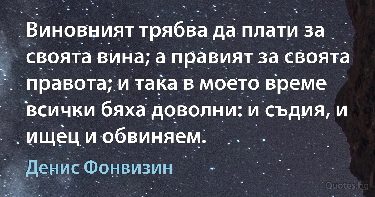 Виновният трябва да плати за своята вина; а правият за своята правота; и така в моето време всички бяха доволни: и съдия, и ищец и обвиняем. (Денис Фонвизин)