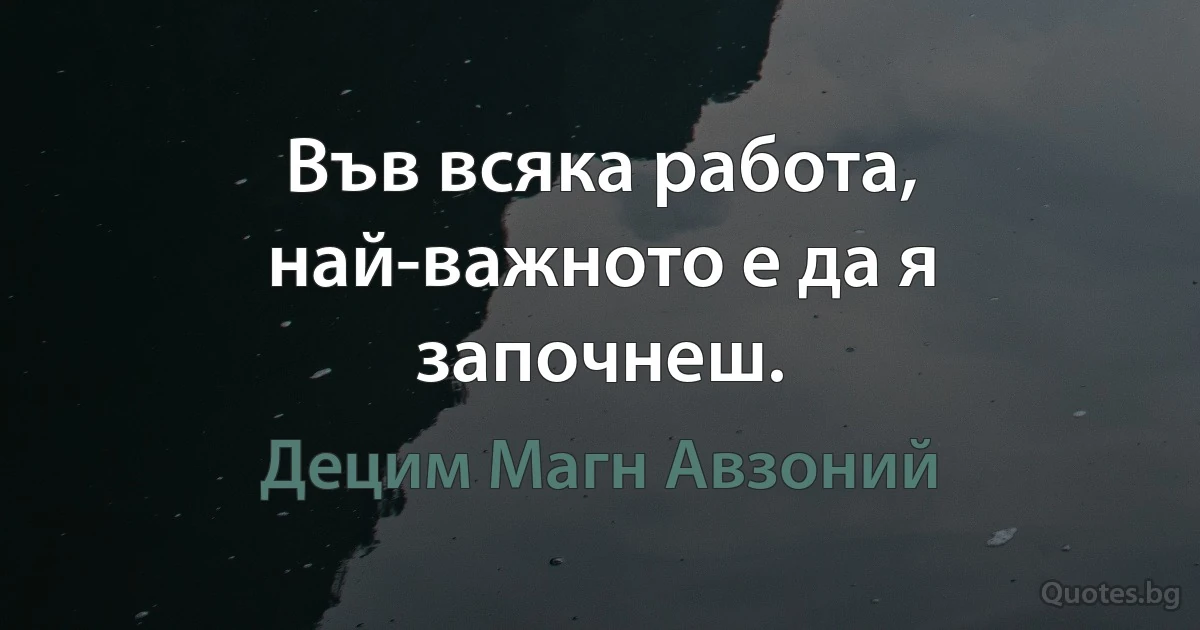 Във всяка работа, най-важното е да я започнеш. (Децим Магн Авзоний)