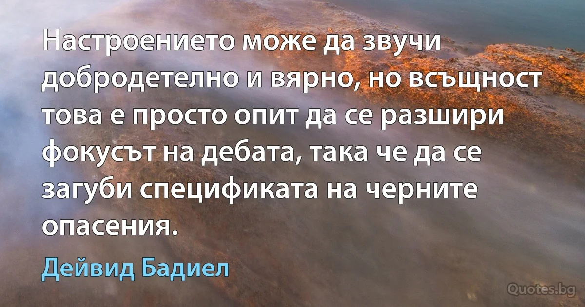 Настроението може да звучи добродетелно и вярно, но всъщност това е просто опит да се разшири фокусът на дебата, така че да се загуби спецификата на черните опасения. (Дейвид Бадиел)