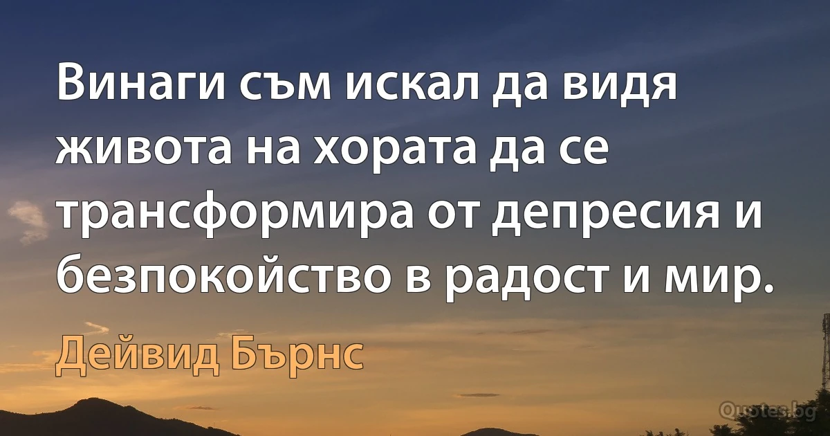 Винаги съм искал да видя живота на хората да се трансформира от депресия и безпокойство в радост и мир. (Дейвид Бърнс)