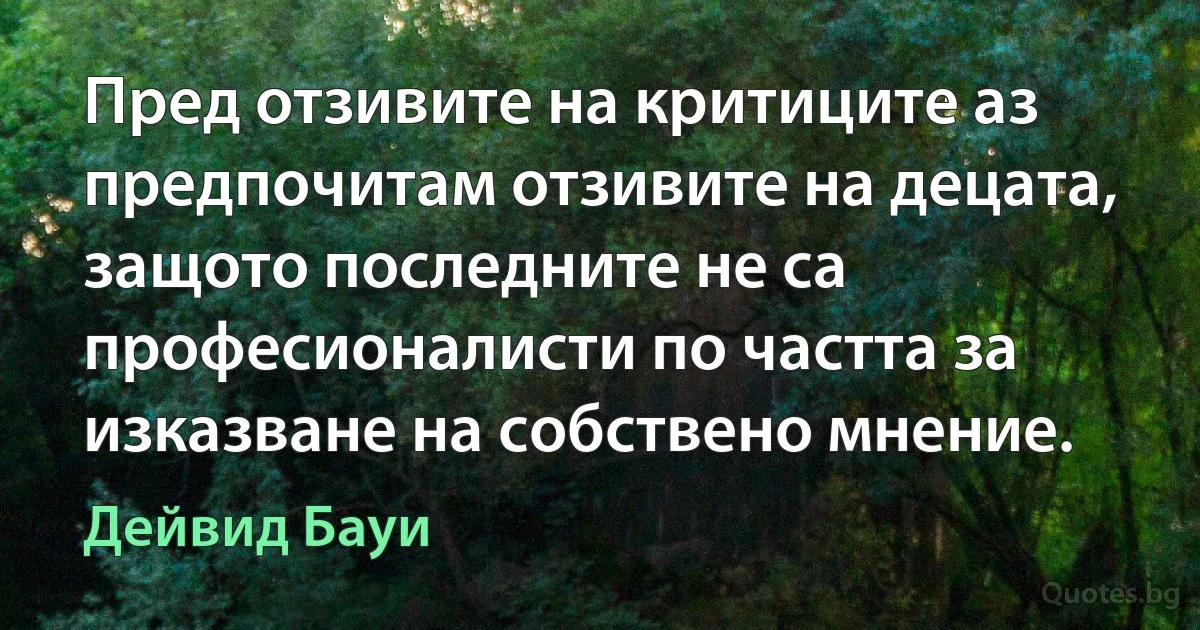 Пред отзивите на критиците аз предпочитам отзивите на децата, защото последните не са професионалисти по частта за изказване на собствено мнение. (Дейвид Бауи)