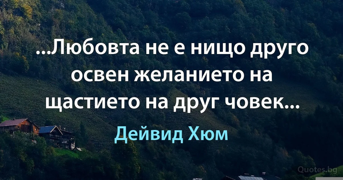 ...Любовта не е нищо друго освен желанието на щастието на друг човек... (Дейвид Хюм)