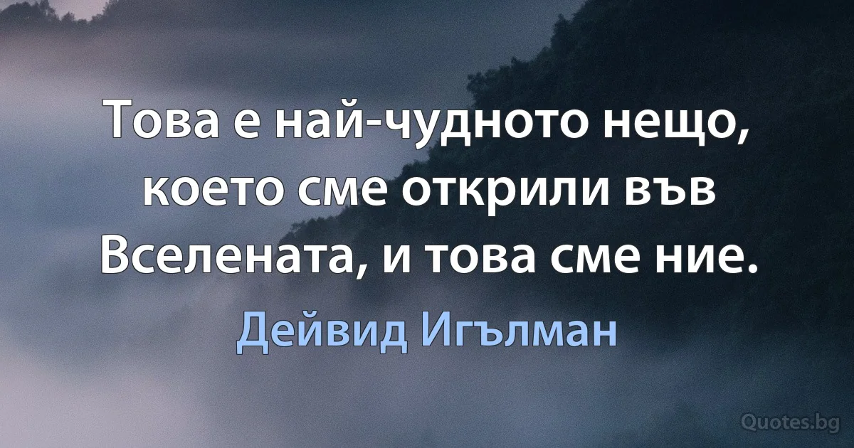 Това е най-чудното нещо, което сме открили във Вселената, и това сме ние. (Дейвид Игълман)