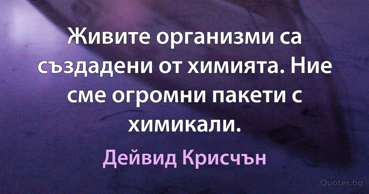 Живите организми са създадени от химията. Ние сме огромни пакети с химикали. (Дейвид Крисчън)