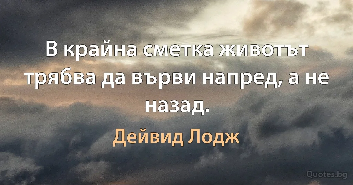 В крайна сметка животът трябва да върви напред, а не назад. (Дейвид Лодж)