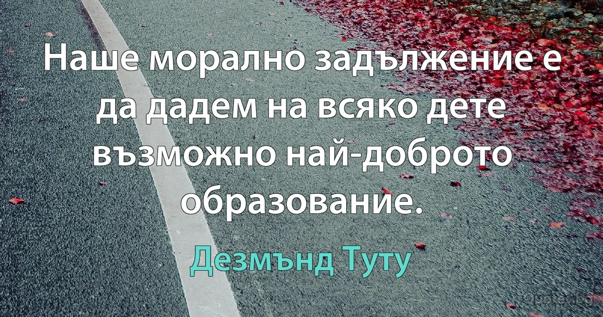 Наше морално задължение е да дадем на всяко дете възможно най-доброто образование. (Дезмънд Туту)