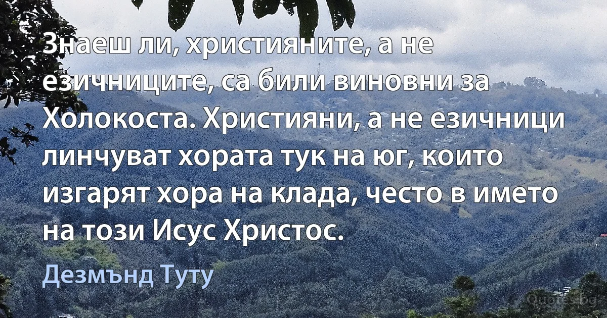 Знаеш ли, християните, а не езичниците, са били виновни за Холокоста. Християни, а не езичници линчуват хората тук на юг, които изгарят хора на клада, често в името на този Исус Христос. (Дезмънд Туту)