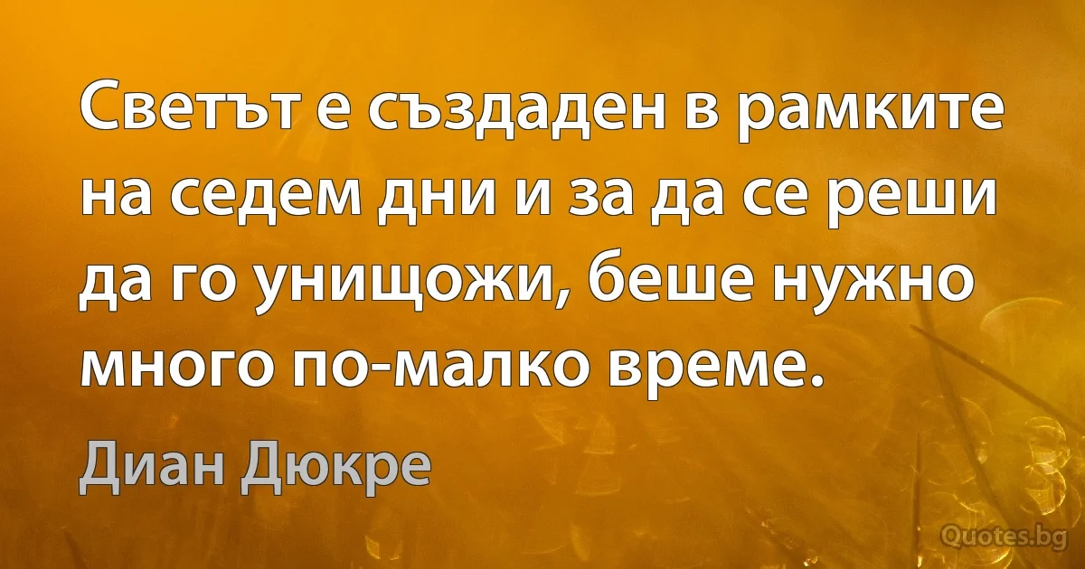 Светът е създаден в рамките на седем дни и за да се реши да го унищожи, беше нужно много по-малко време. (Диан Дюкре)