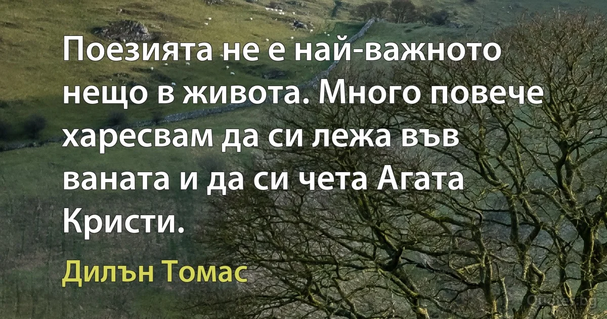 Поезията не е най-важното нещо в живота. Много повече харесвам да си лежа във ваната и да си чета Агата Кристи. (Дилън Томас)