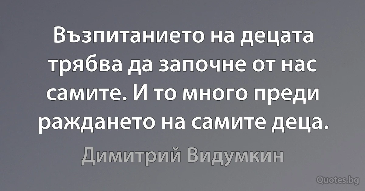 Възпитанието на децата трябва да започне от нас самите. И то много преди раждането на самите деца. (Димитрий Видумкин)