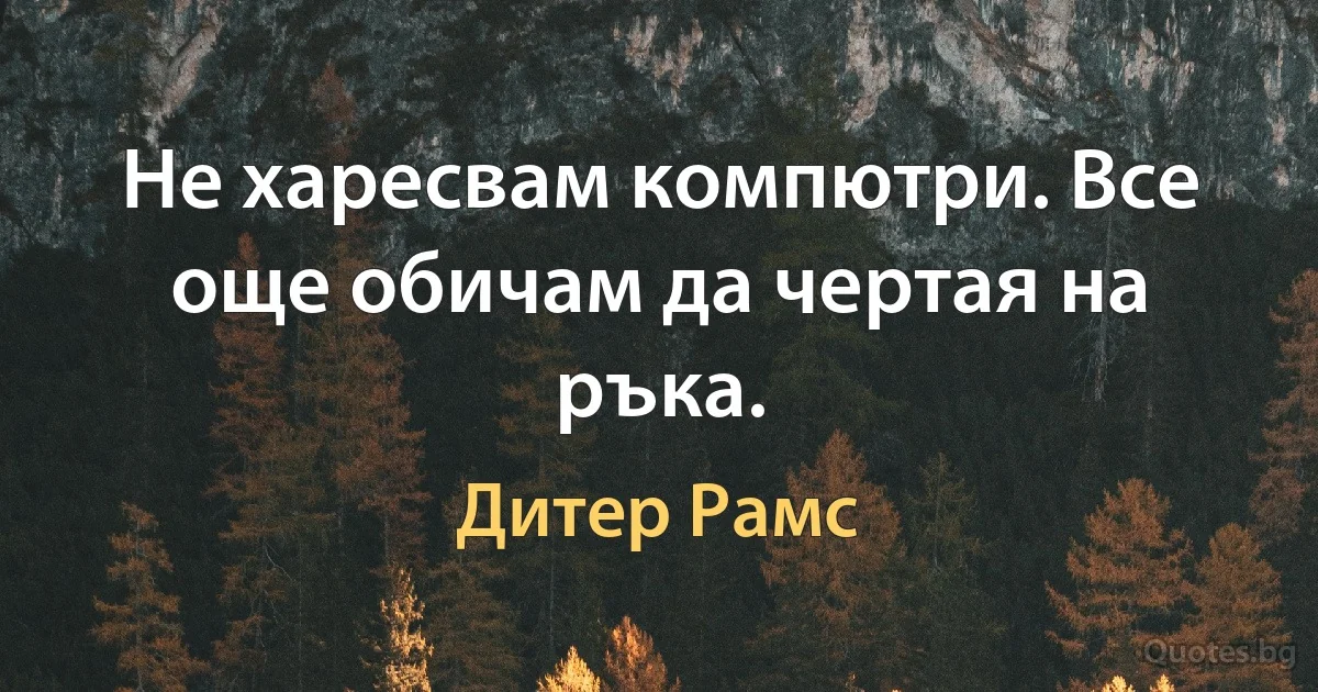 Не харесвам компютри. Все още обичам да чертая на ръка. (Дитер Рамс)