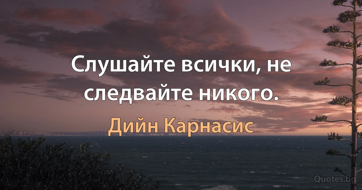 Слушайте всички, не следвайте никого. (Дийн Карнасис)