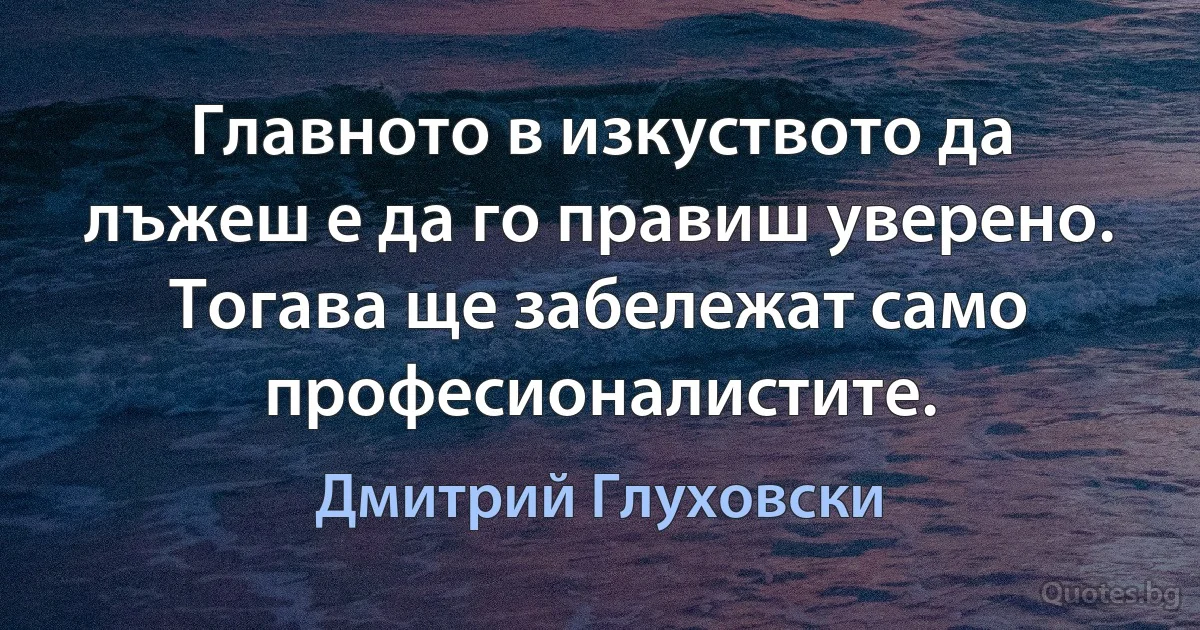 Главното в изкуството да лъжеш е да го правиш уверено. Тогава ще забележат само професионалистите. (Дмитрий Глуховски)