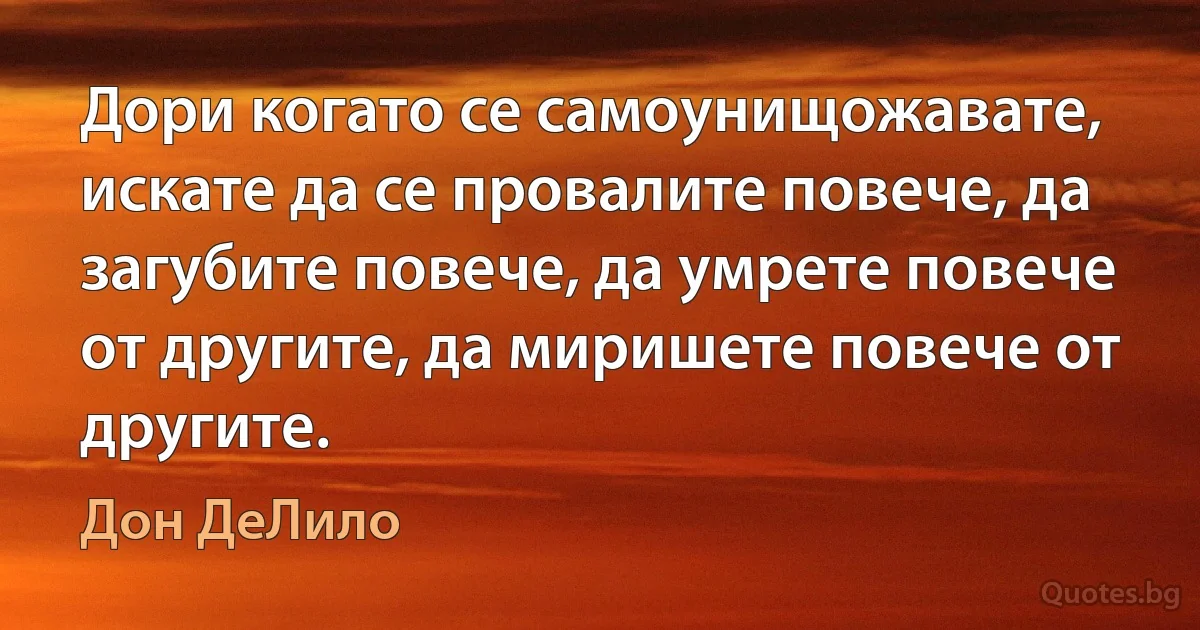 Дори когато се самоунищожавате, искате да се провалите повече, да загубите повече, да умрете повече от другите, да миришете повече от другите. (Дон ДеЛило)