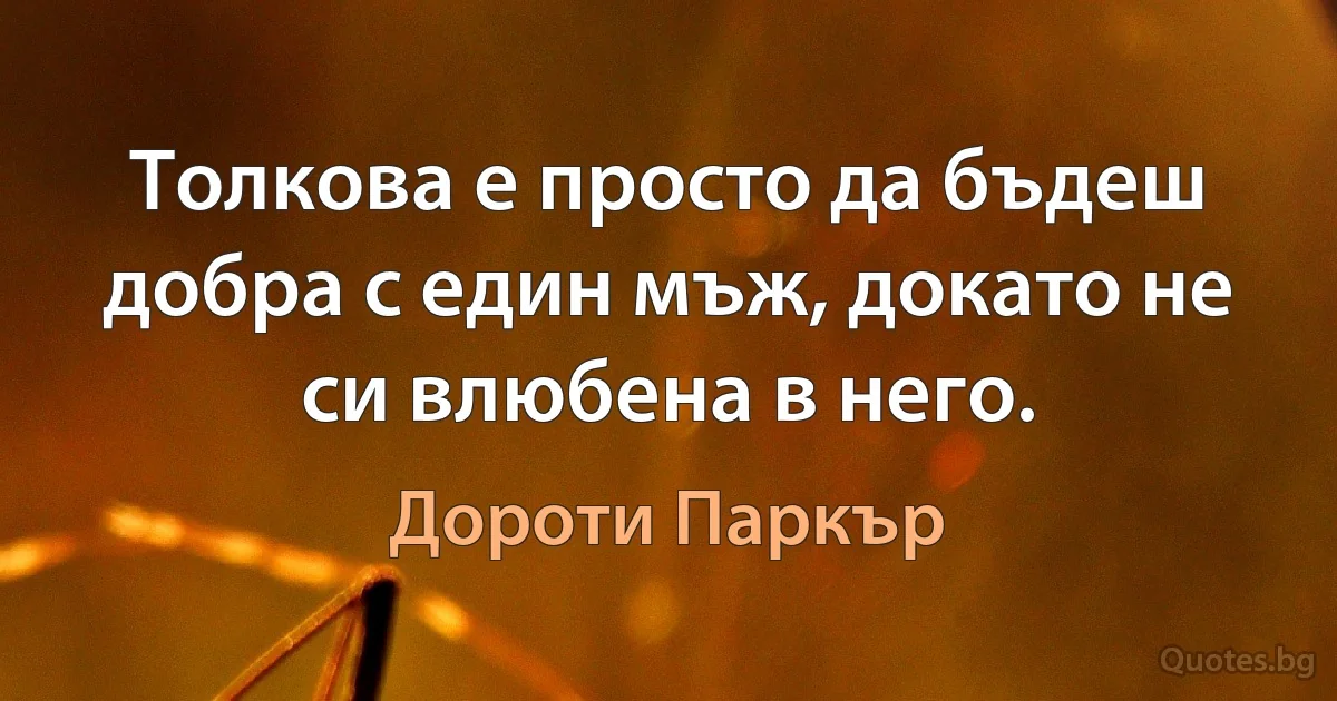 Толкова е просто да бъдеш добра с един мъж, докато не си влюбена в него. (Дороти Паркър)