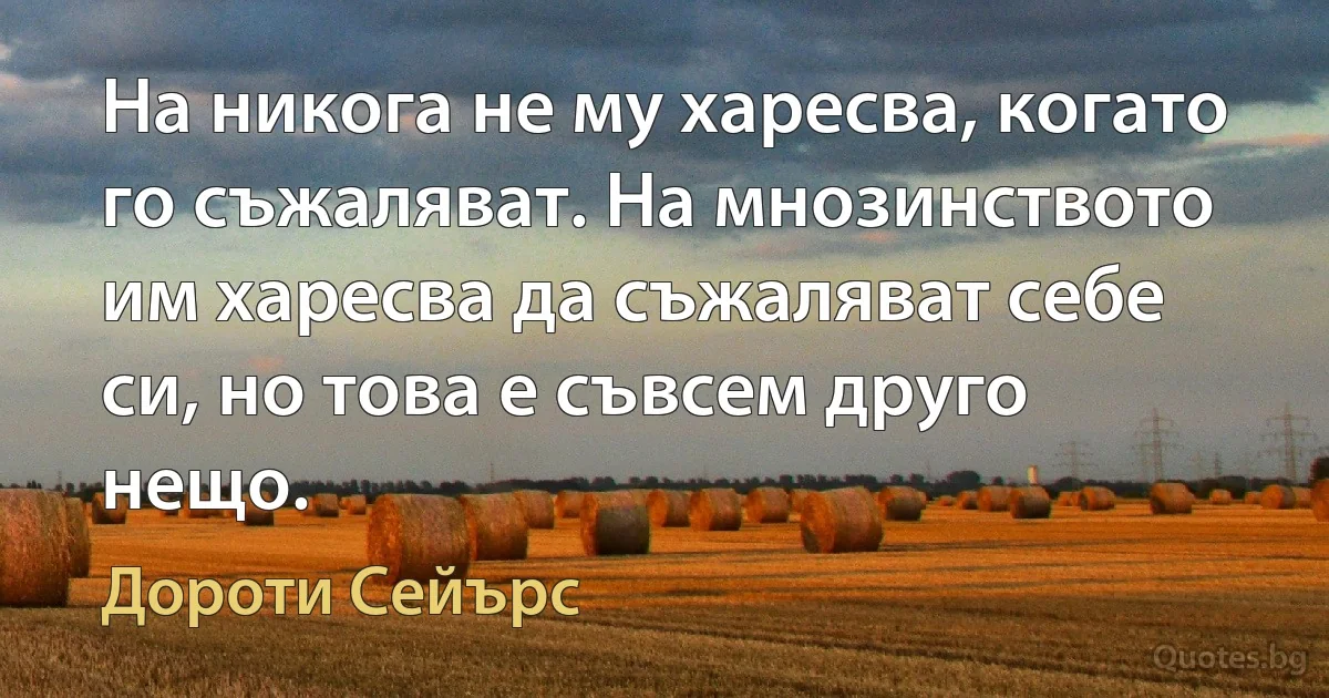 На никога не му харесва, когато го съжаляват. На мнозинството им харесва да съжаляват себе си, но това е съвсем друго нещо. (Дороти Сейърс)