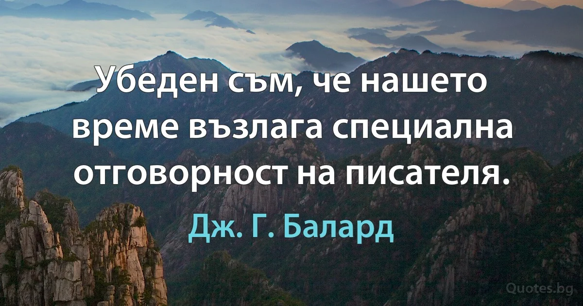 Убеден съм, че нашето време възлага специална отговорност на писателя. (Дж. Г. Балард)