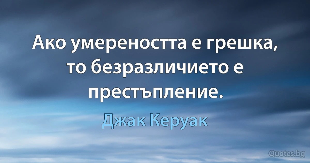 Ако умереността е грешка, то безразличието е престъпление. (Джак Керуак)