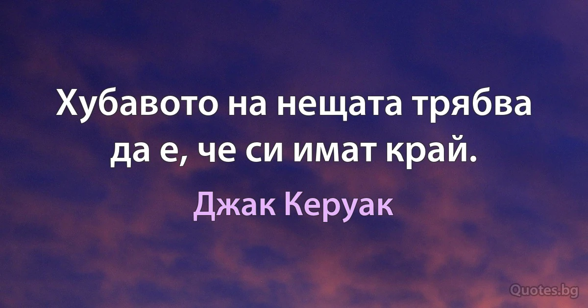 Хубавото на нещата трябва да е, че си имат край. (Джак Керуак)