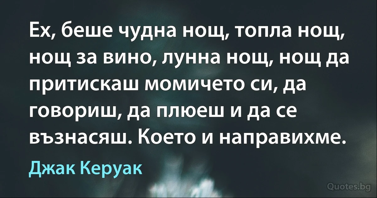 Ех, беше чудна нощ, топла нощ, нощ за вино, лунна нощ, нощ да притискаш момичето си, да говориш, да плюеш и да се възнасяш. Което и направихме. (Джак Керуак)