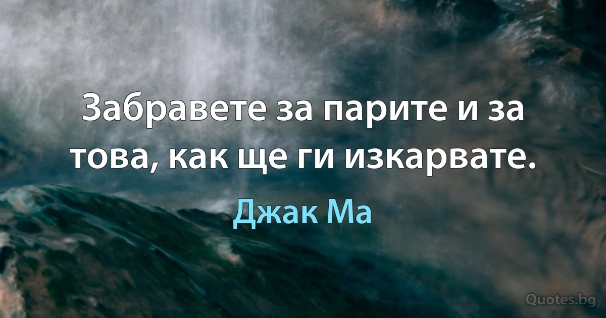 Забравете за парите и за това, как ще ги изкарвате. (Джак Ма)