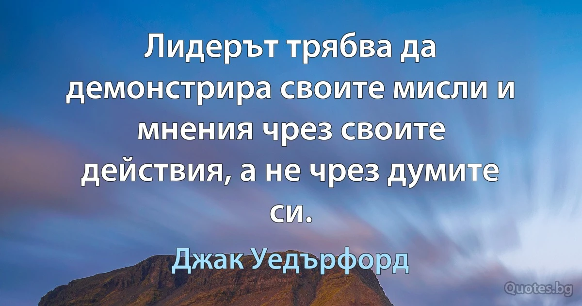 Лидерът трябва да демонстрира своите мисли и мнения чрез своите действия, а не чрез думите си. (Джак Уедърфорд)