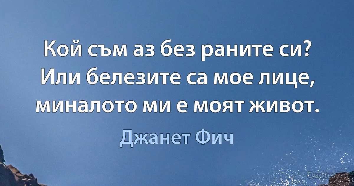 Кой съм аз без раните си? Или белезите са мое лице, миналото ми е моят живот. (Джанет Фич)