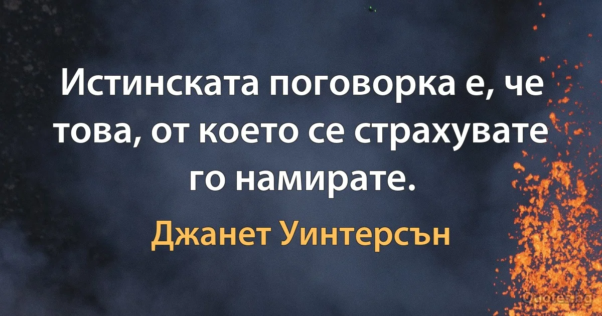 Истинската поговорка е, че това, от което се страхувате го намирате. (Джанет Уинтерсън)