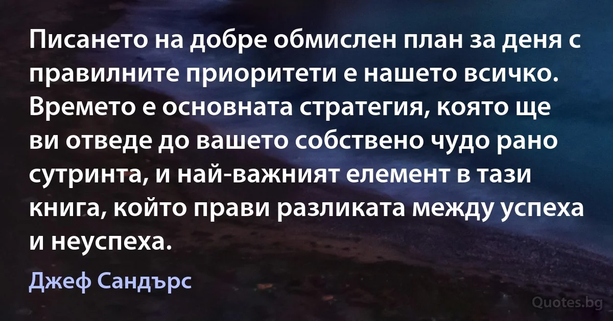 Писането на добре обмислен план за деня с правилните приоритети е нашето всичко. Времето е основната стратегия, която ще ви отведе до вашето собствено чудо рано сутринта, и най-важният елемент в тази книга, който прави разликата между успеха и неуспеха. (Джеф Сандърс)