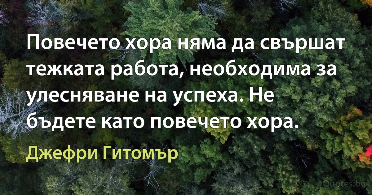 Повечето хора няма да свършат тежката работа, необходима за улесняване на успеха. Не бъдете като повечето хора. (Джефри Гитомър)