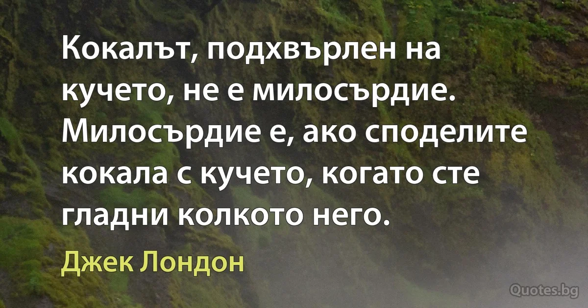 Кокалът, подхвърлен на кучето, не е милосърдие. Милосърдие е, ако споделите кокала с кучето, когато сте гладни колкото него. (Джек Лондон)