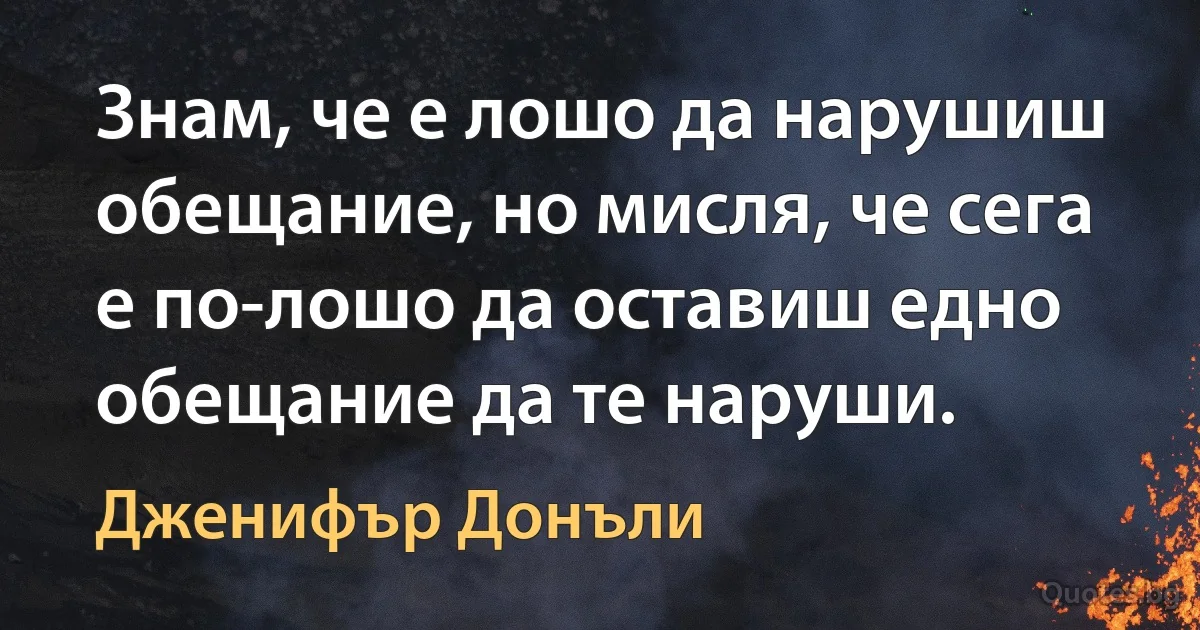 Знам, че е лошо да нарушиш обещание, но мисля, че сега е по-лошо да оставиш едно обещание да те наруши. (Дженифър Донъли)