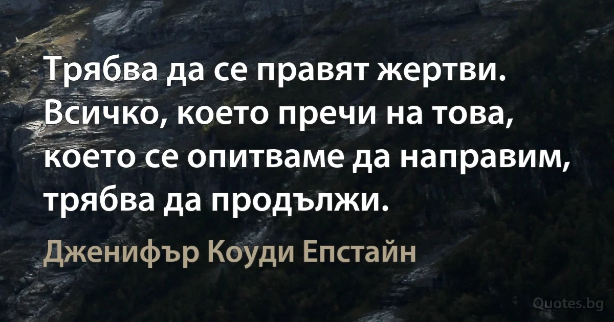 Трябва да се правят жертви. Всичко, което пречи на това, което се опитваме да направим, трябва да продължи. (Дженифър Коуди Епстайн)