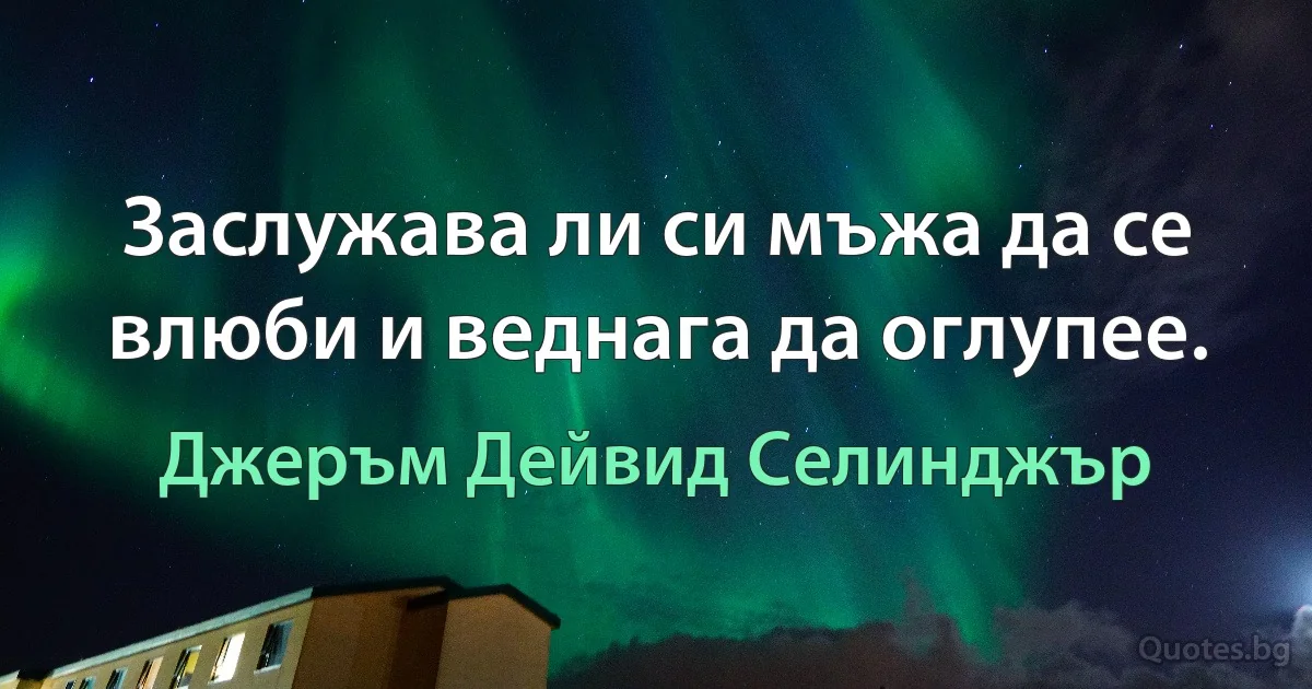 Заслужава ли си мъжа да се влюби и веднага да оглупее. (Джеръм Дейвид Селинджър)