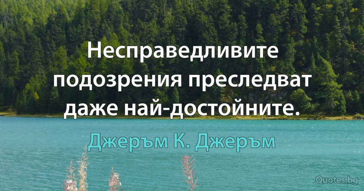 Несправедливите подозрения преследват даже най-достойните. (Джеръм К. Джеръм)