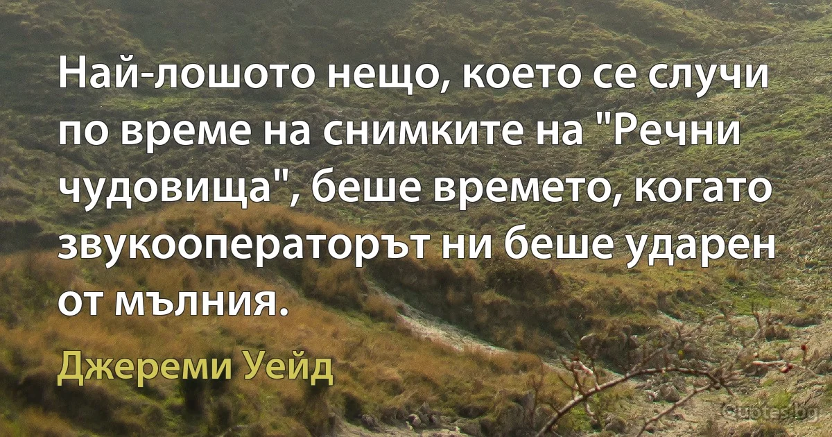 Най-лошото нещо, което се случи по време на снимките на "Речни чудовища", беше времето, когато звукооператорът ни беше ударен от мълния. (Джереми Уейд)