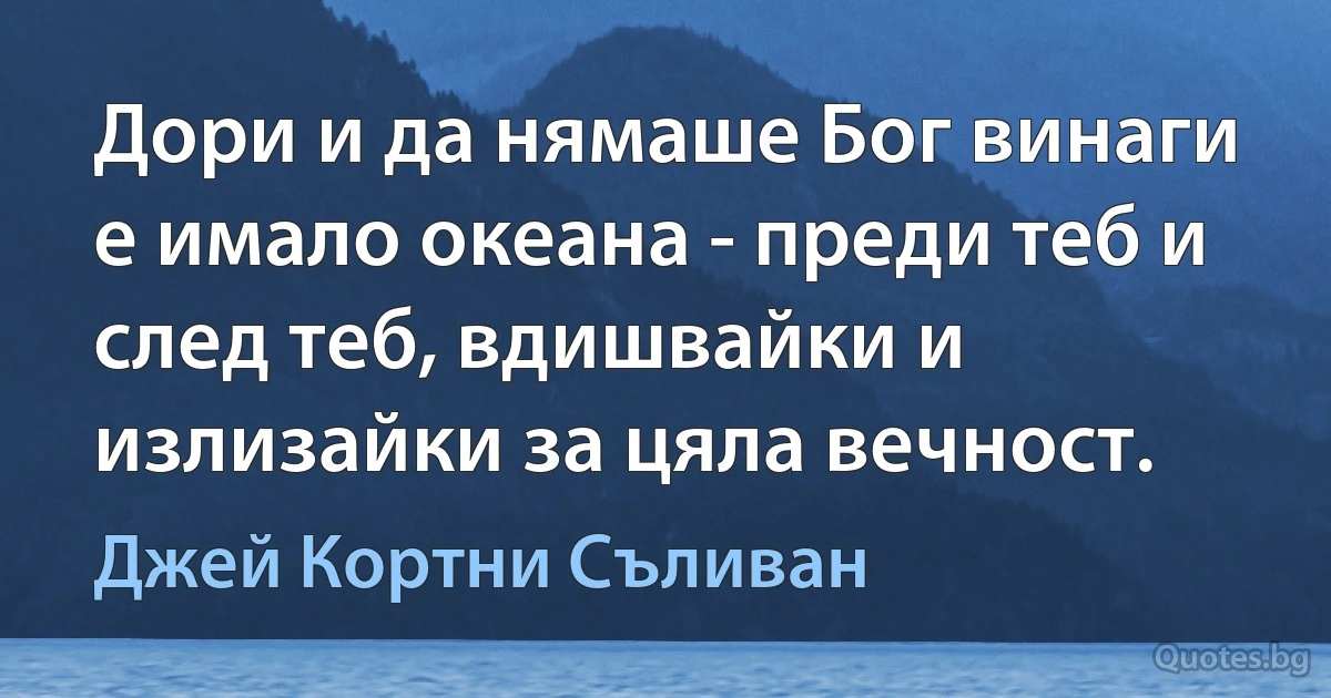 Дори и да нямаше Бог винаги е имало океана - преди теб и след теб, вдишвайки и излизайки за цяла вечност. (Джей Кортни Съливан)