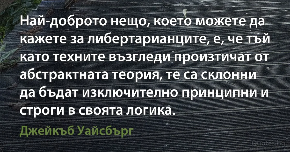 Най-доброто нещо, което можете да кажете за либертарианците, е, че тъй като техните възгледи произтичат от абстрактната теория, те са склонни да бъдат изключително принципни и строги в своята логика. (Джейкъб Уайсбърг)