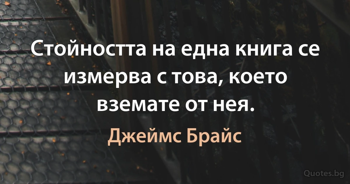 Стойността на една книга се измерва с това, което вземате от нея. (Джеймс Брайс)