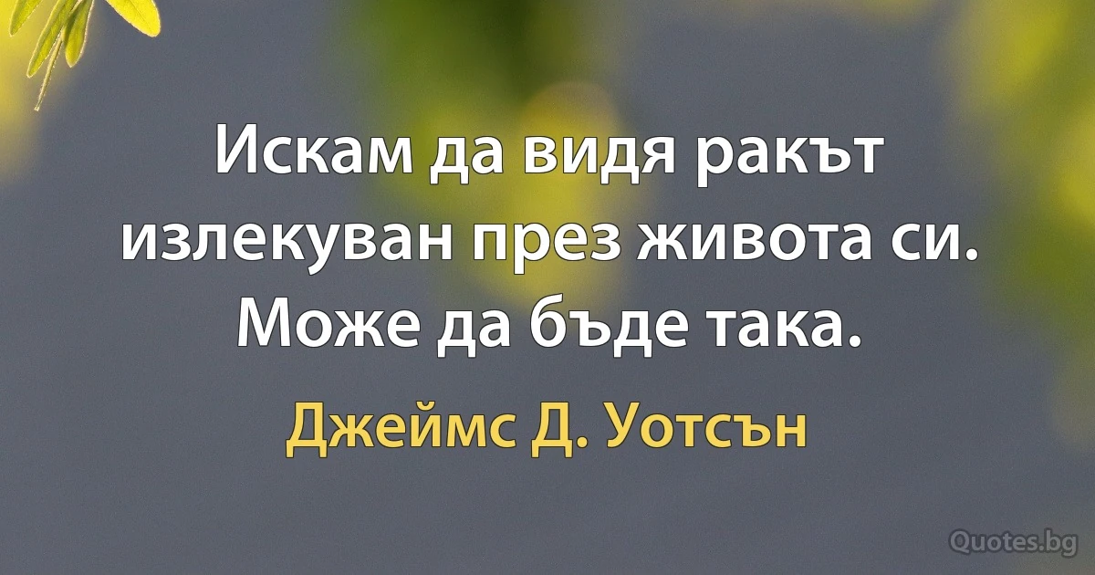 Искам да видя ракът излекуван през живота си. Може да бъде така. (Джеймс Д. Уотсън)