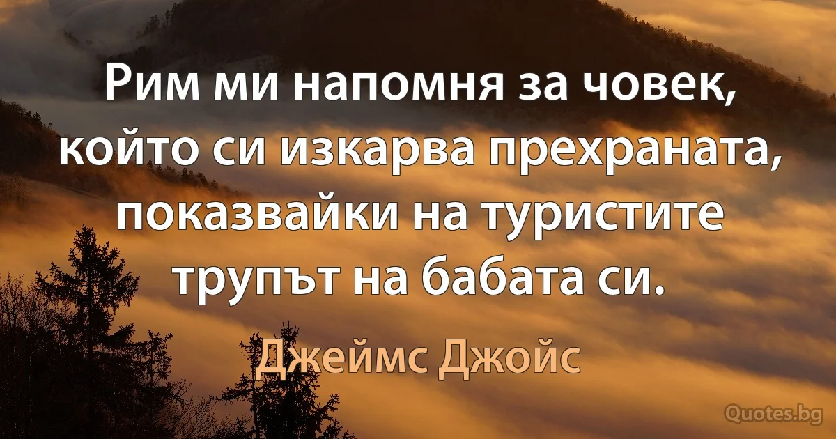 Рим ми напомня за човек, който си изкарва прехраната, показвайки на туристите трупът на бабата си. (Джеймс Джойс)