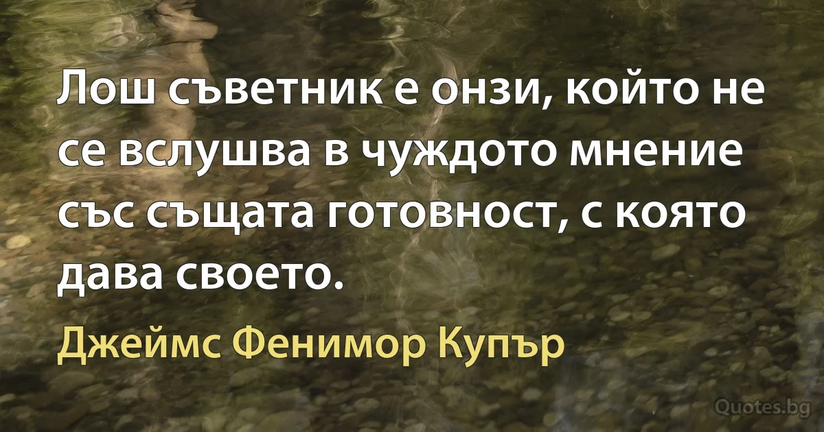 Лош съветник е онзи, който не се вслушва в чуждото мнение със същата готовност, с която дава своето. (Джеймс Фенимор Купър)