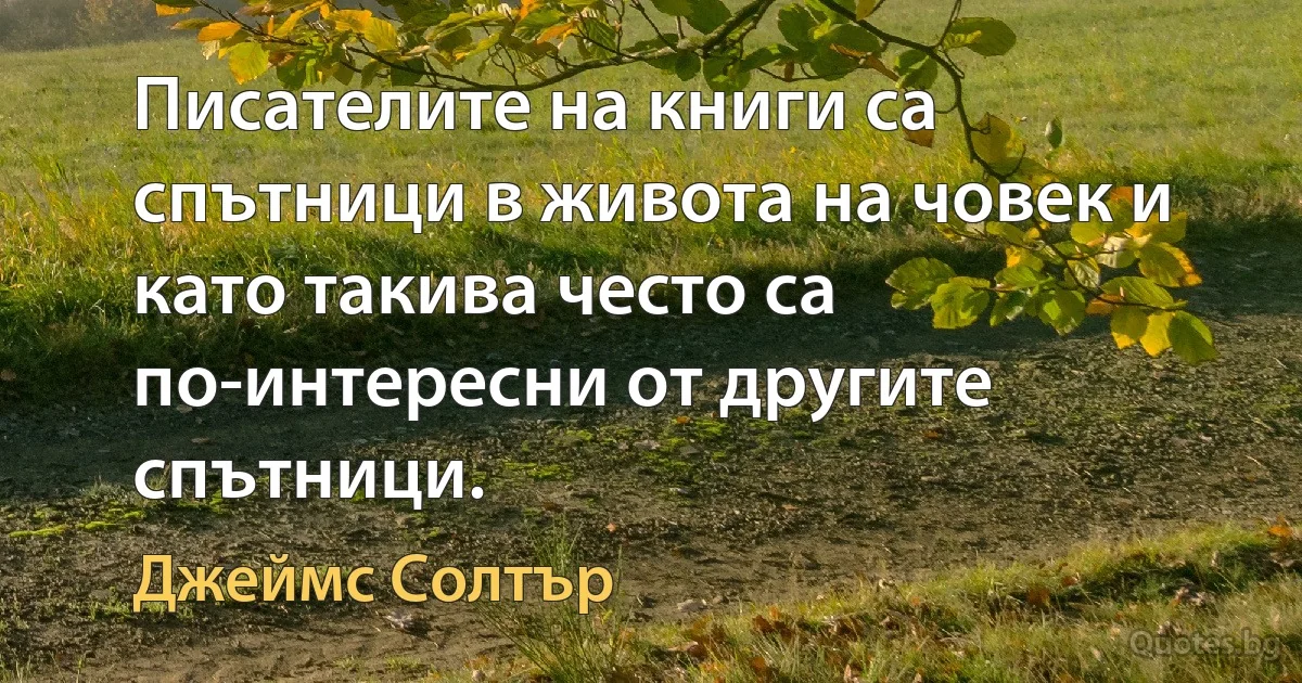 Писателите на книги са спътници в живота на човек и като такива често са по-интересни от другите спътници. (Джеймс Солтър)