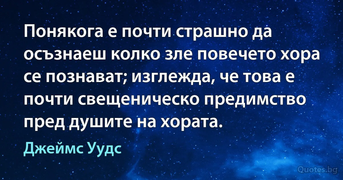 Понякога е почти страшно да осъзнаеш колко зле повечето хора се познават; изглежда, че това е почти свещеническо предимство пред душите на хората. (Джеймс Уудс)