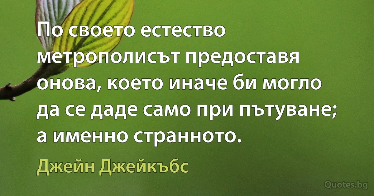 По своето естество метрополисът предоставя онова, което иначе би могло да се даде само при пътуване; а именно странното. (Джейн Джейкъбс)