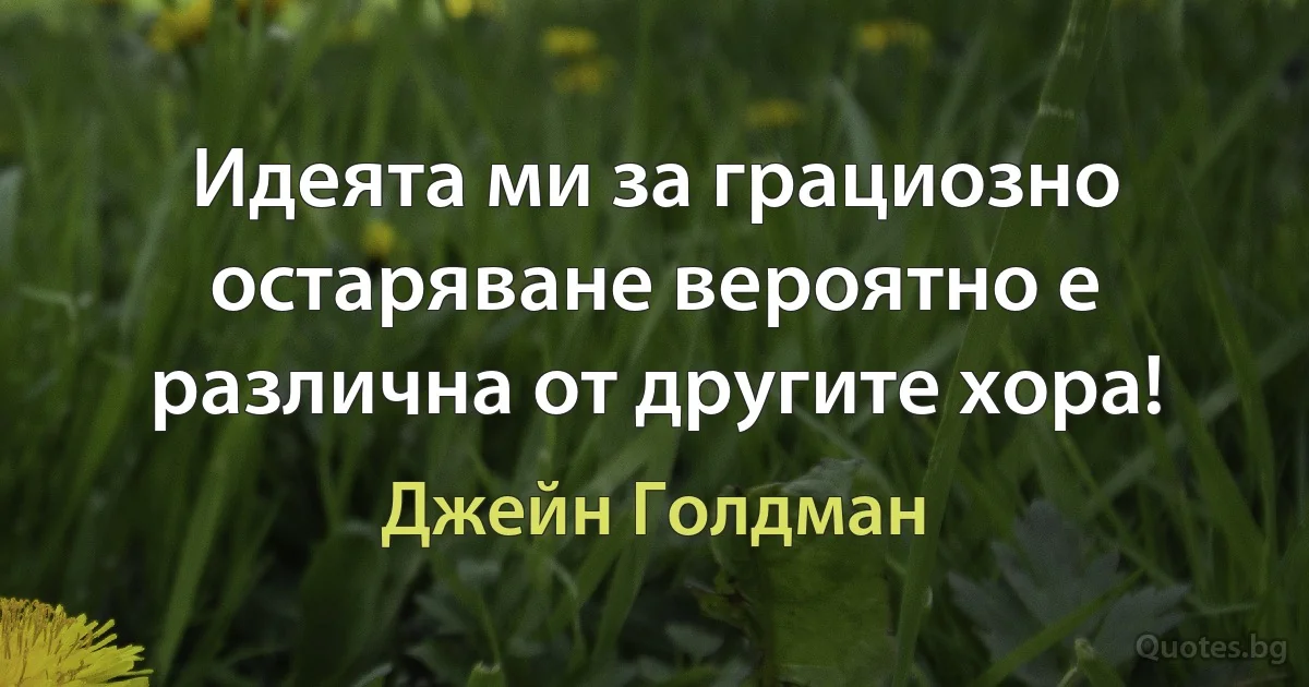 Идеята ми за грациозно остаряване вероятно е различна от другите хора! (Джейн Голдман)