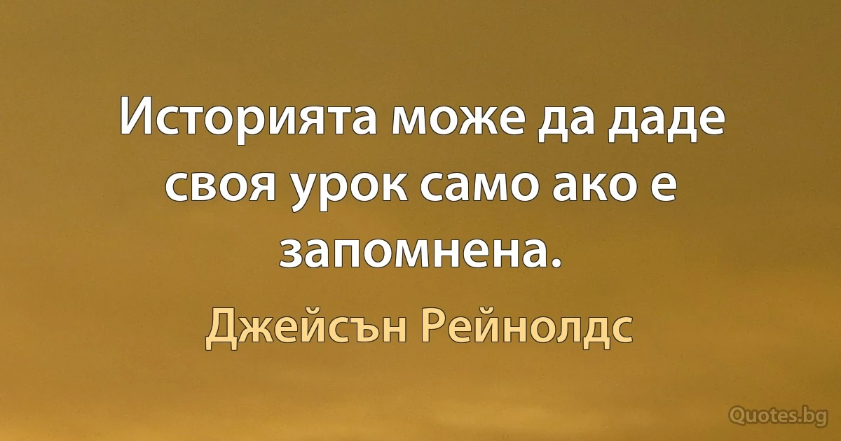 Историята може да даде своя урок само ако е запомнена. (Джейсън Рейнолдс)