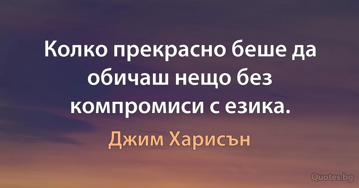 Колко прекрасно беше да обичаш нещо без компромиси с езика. (Джим Харисън)