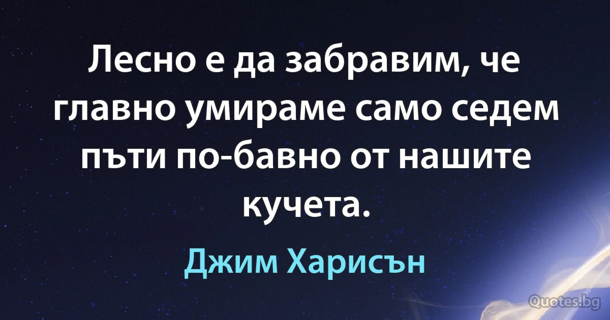 Лесно е да забравим, че главно умираме само седем пъти по-бавно от нашите кучета. (Джим Харисън)